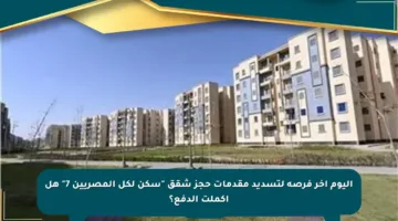 اليوم آخر فرصة لتسديد مقدمات حجز شقق “سكن لكل المصريين 7” هل أكملت الدفع؟